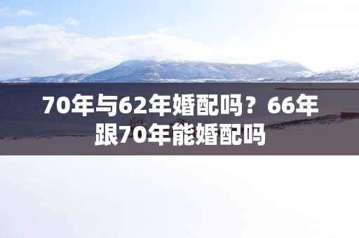 70年与62年婚配吗？66年跟70年能婚配吗