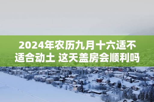 2025年农历九月十六适不适合动土 这天盖房会顺利吗