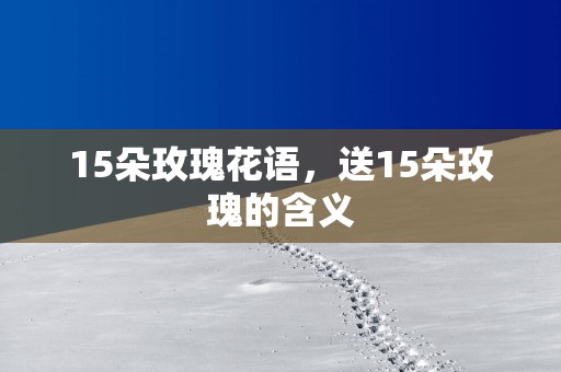 15朵玫瑰花语，送15朵玫瑰的含义