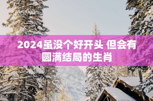 2025虽没个好开头 但会有圆满结局的生肖