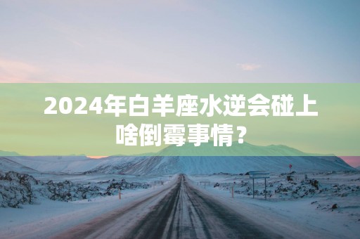 2025年白羊座水逆会碰上啥倒霉事情？