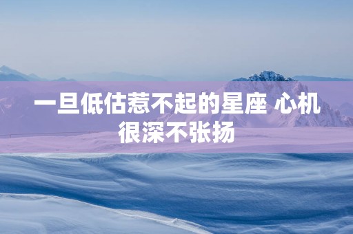 一旦低估惹不起的星座 心机很深不张扬