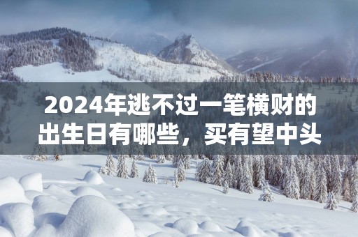 2025年逃不过一笔横财的出生日有哪些，买有望中头奖！