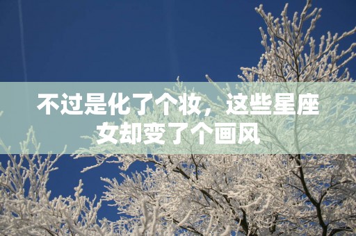 不过是化了个妆，这些星座女却变了个画风