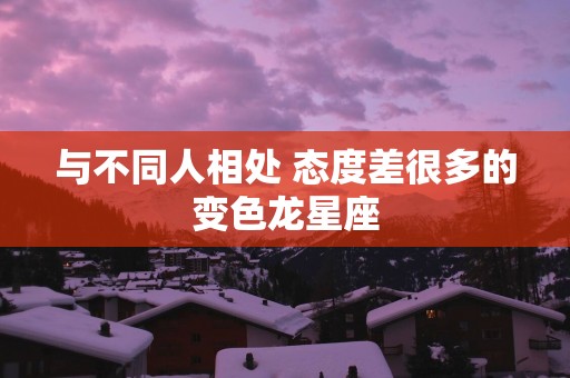 与不同人相处 态度差很多的变色龙星座