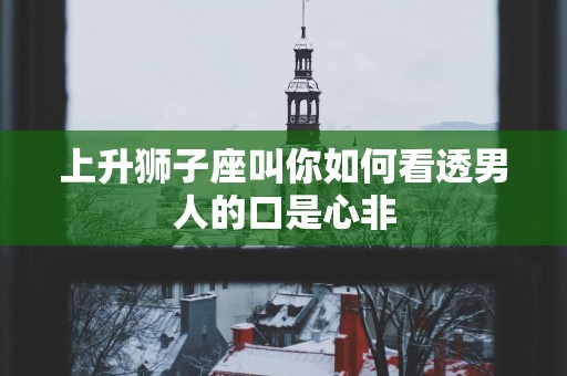 上升狮子座叫你如何看透男人的口是心非