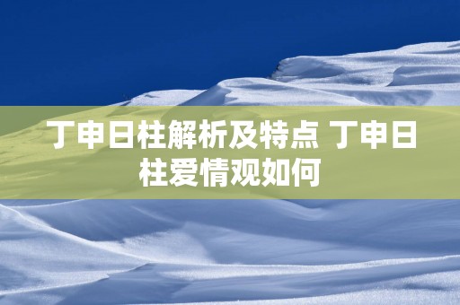 丁申日柱解析及特点 丁申日柱爱情观如何
