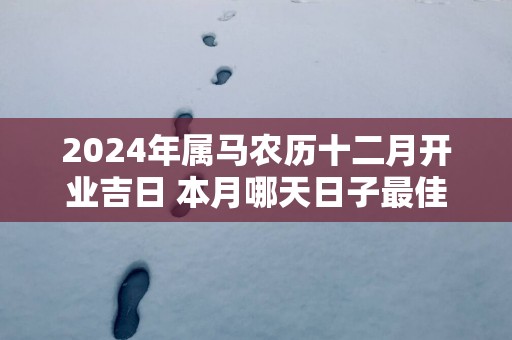 2025年属马农历十二月开业吉日 本月哪天日子最佳