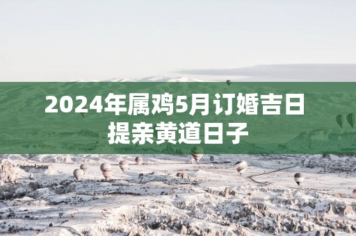 2025年属鸡5月订婚吉日 提亲黄道日子