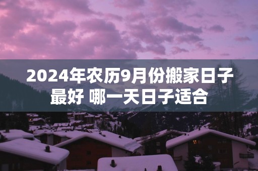 2025年农历9月份搬家日子最好 哪一天日子适合