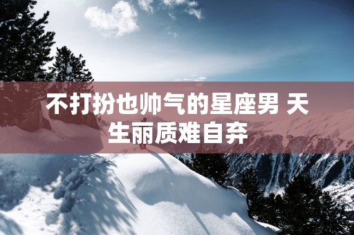 不打扮也帅气的星座男 天生丽质难自弃