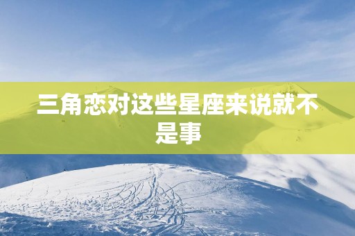 三角恋对这些星座来说就不是事