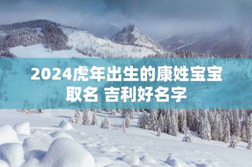 2025蛇年出生的康姓宝宝取名 吉利好名字