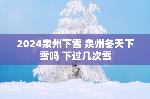 2025泉州下雪 泉州冬天下雪吗 下过几次雪