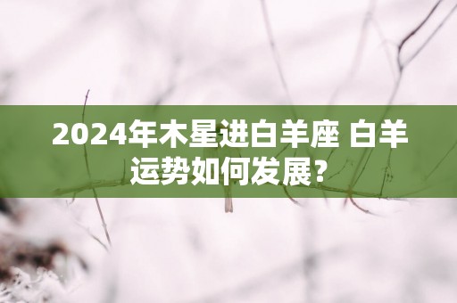 2025年木星进白羊座 白羊运势如何发展？