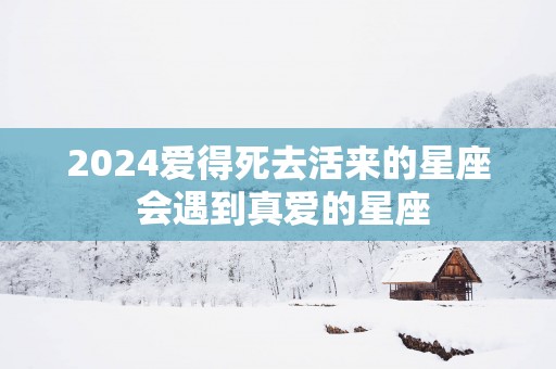 2025爱得死去活来的星座 会遇到真爱的星座