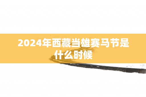 2024年西藏当雄赛马节是什么时候