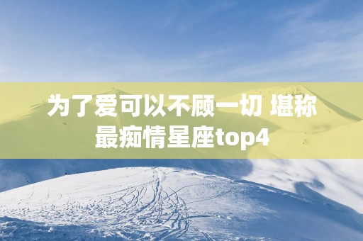 为了爱可以不顾一切 堪称最痴情星座top4