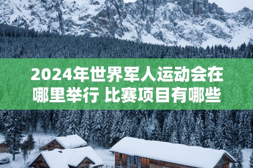 2025年世界军人运动会在哪里举行 比赛项目有哪些