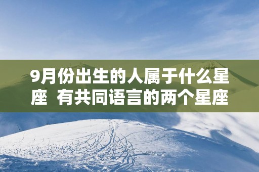 9月份出生的人属于什么星座  有共同语言的两个星座