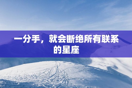 一分手，就会断绝所有联系的星座
