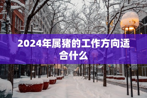 2025年属猪的工作方向适合什么