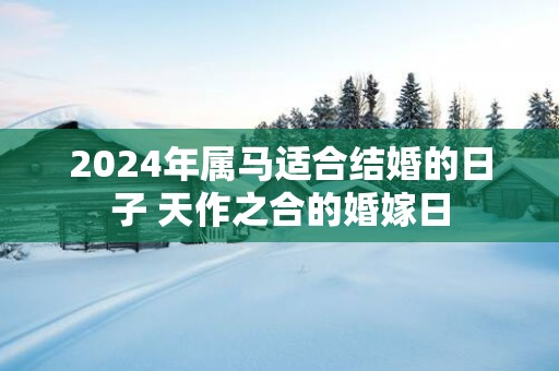 2025年属马适合结婚的日子 天作之合的婚嫁日