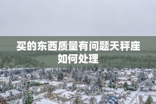 买的东西质量有问题天秤座如何处理