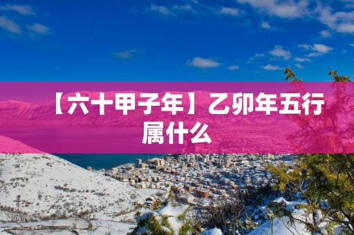 【六十甲子年】乙卯年五行属什么