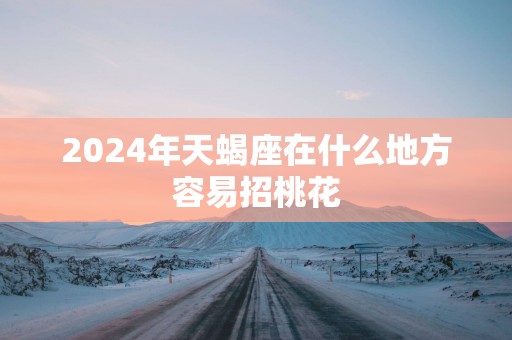 2025年天蝎座在什么地方容易招桃花