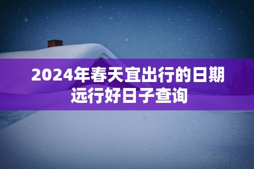 2025年春天宜出行的日期 远行好日子查询