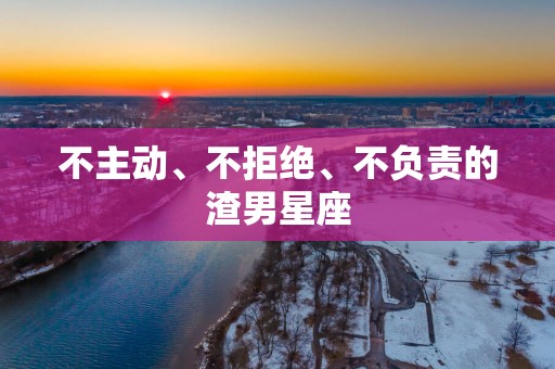 不主动、不拒绝、不负责的渣男星座