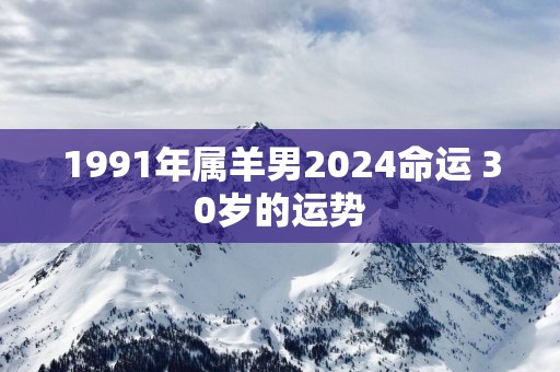 1991年属羊男2025命运 30岁的运势