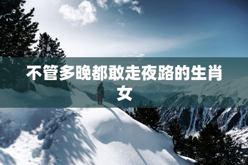 不管多晚都敢走夜路的生肖女