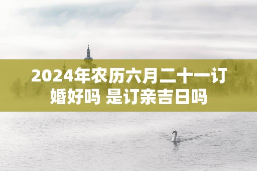 2026年农历六月二十一订婚好吗 是订亲吉日吗