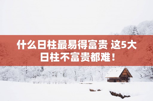 什么日柱最易得富贵 这5大日柱不富贵都难！