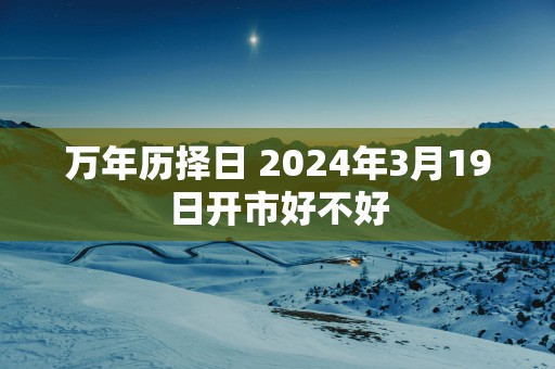 万年历择日 2025年3月19日开市好不好