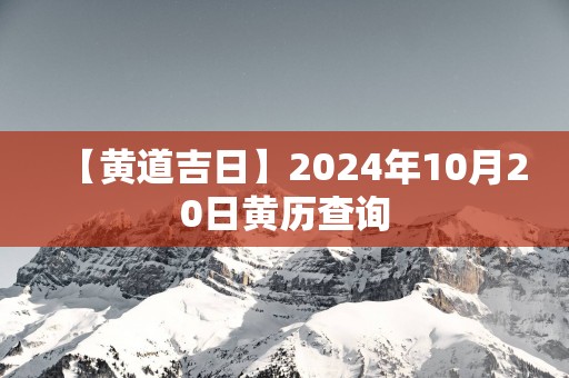 【黄道吉日】2024年10月20日黄历查询