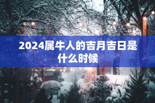 2024属牛人的吉月吉日是什么时候