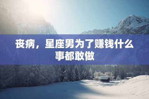 丧病，星座男为了赚钱什么事都敢做