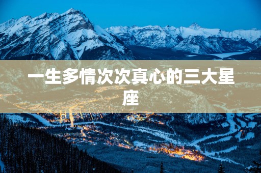一生多情次次真心的三大星座