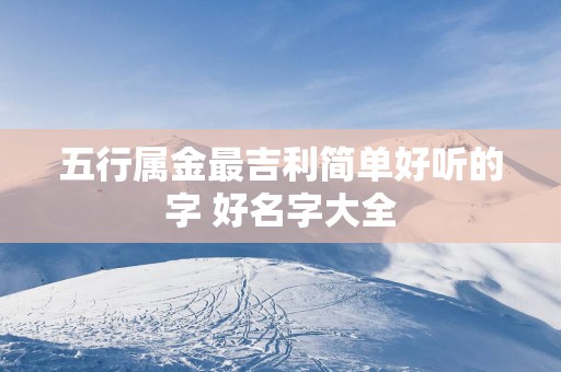 五行属金最吉利简单好听的字 好名字大全
