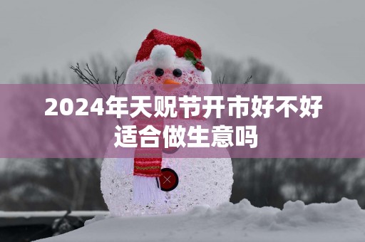 2025年天贶节开市好不好 适合做生意吗
