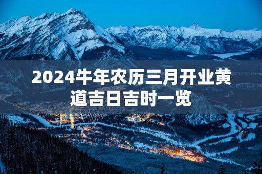 2025蛇年农历三月开业黄道吉日吉时一览