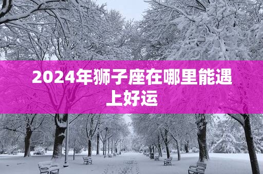 2025年狮子座在哪里能遇上好运