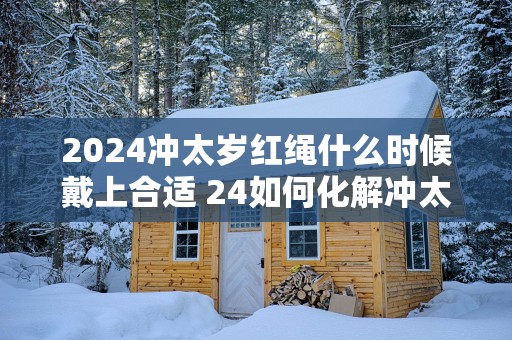 2025冲太岁红绳什么时候戴上合适 24如何化解冲太岁