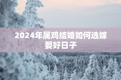 2025年属鸡结婚如何选嫁娶好日子