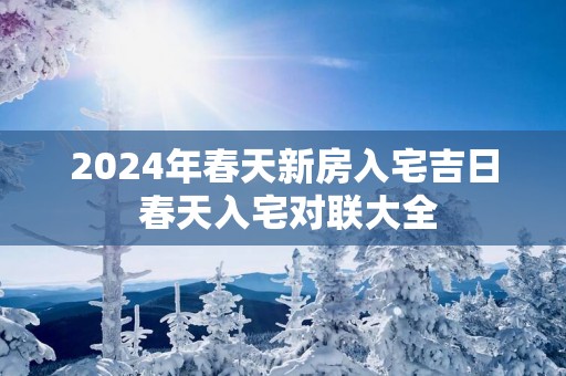 2025年春天新房入宅吉日 春天入宅对联大全