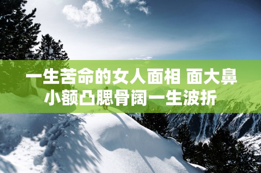 一生苦命的女人面相 面大鼻小额凸腮骨阔一生波折