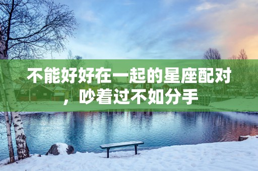 不能好好在一起的星座配对，吵着过不如分手